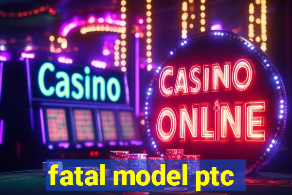 fatal model ptc